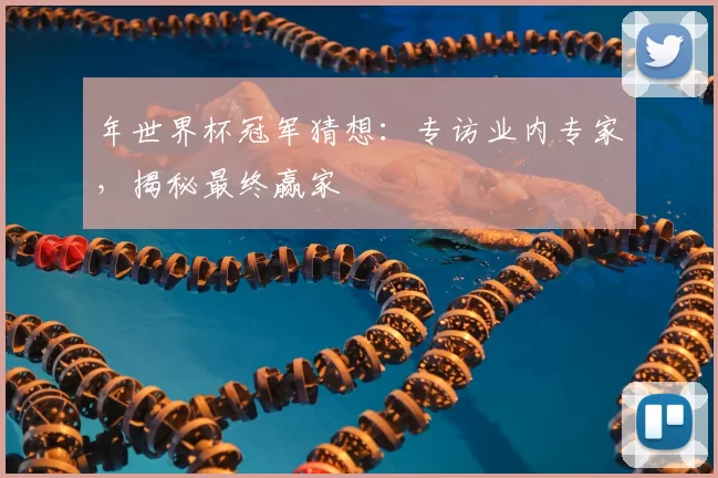 年世界杯冠军猜想:专访业内专家,揭秘最终赢家