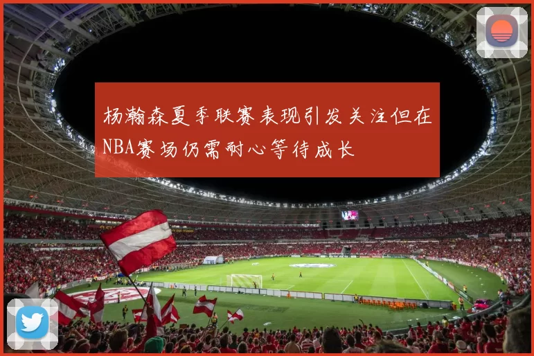 杨瀚森夏季联赛表现引发关注但在NBA赛场仍需耐心等待成长