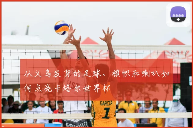 从义乌发货的足球、旗帜和喇叭如何点亮卡塔尔世界杯