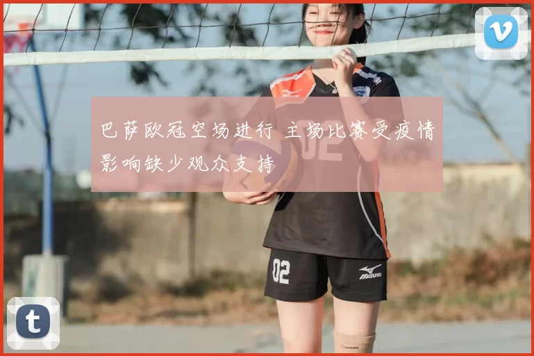 巴萨欧冠空场进行 主场比赛受疫情影响缺少观众支持