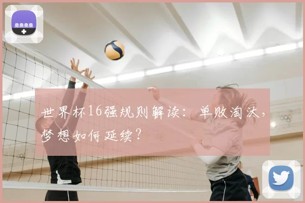 世界杯16强规则解读:单败淘汰,梦想如何延续?