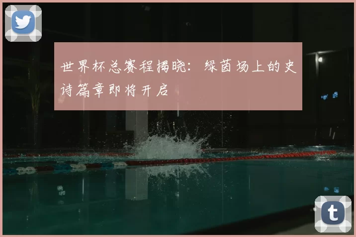 世界杯总赛程揭晓:绿茵场上的史诗篇章即将开启