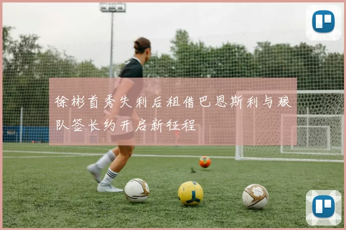 徐彬首秀失利后租借巴恩斯利与狼队签长约开启新征程