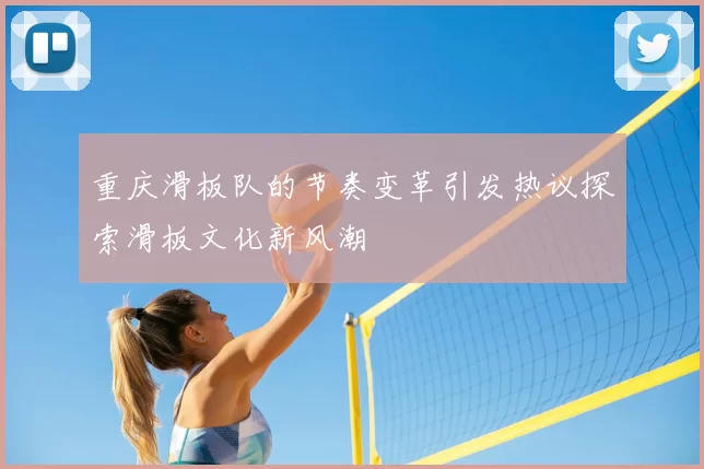 重庆滑板队的节奏变革引发热议探索滑板文化新风潮
