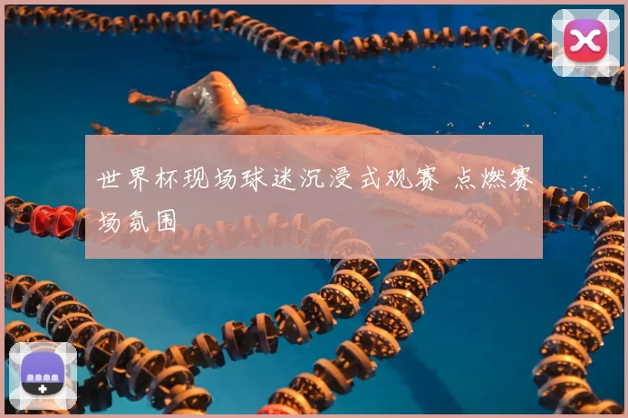 世界杯现场球迷沉浸式观赛 点燃赛场氛围
