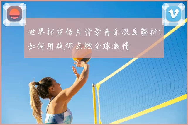 世界杯宣传片背景音乐深度解析:如何用旋律点燃全球激情