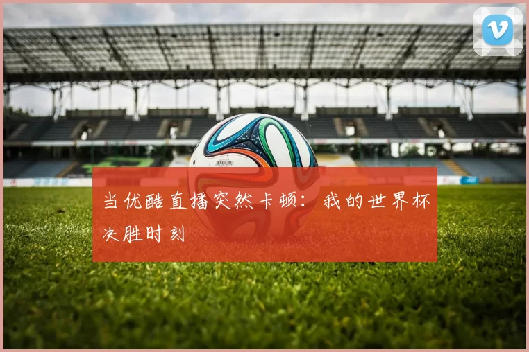 当优酷直播突然卡顿:我的世界杯决胜时刻
