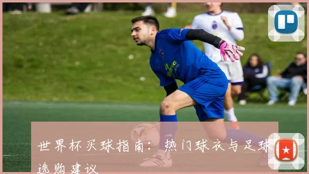 世界杯买球指南:热门球衣与足球选购建议