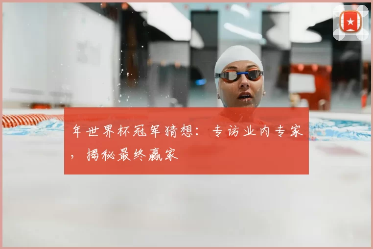年世界杯冠军猜想：专访业内专家，揭秘最终赢家