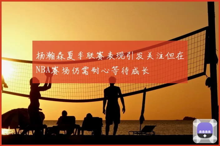 杨瀚森夏季联赛表现引发关注但在NBA赛场仍需耐心等待成长