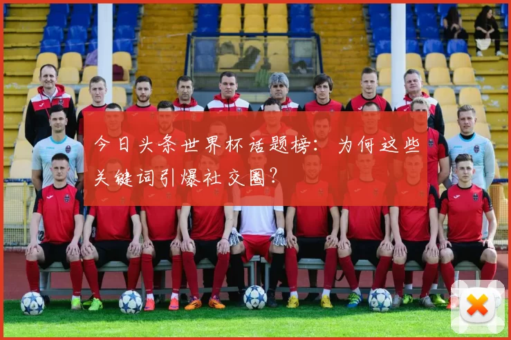 今日头条世界杯话题榜:为何这些关键词引爆社交圈?