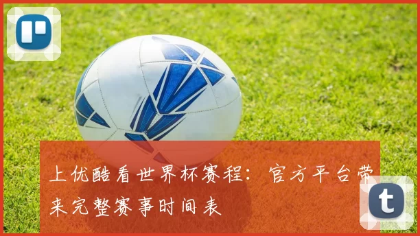 上优酷看世界杯赛程:官方平台带来完整赛事时间表