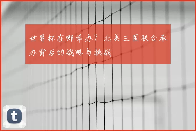 世界杯在哪举办？北美三国联合承办背后的战略与挑战