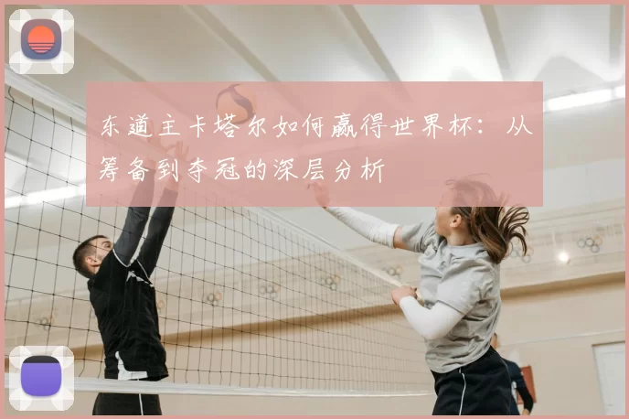东道主卡塔尔如何赢得世界杯:从筹备到夺冠的深层分析