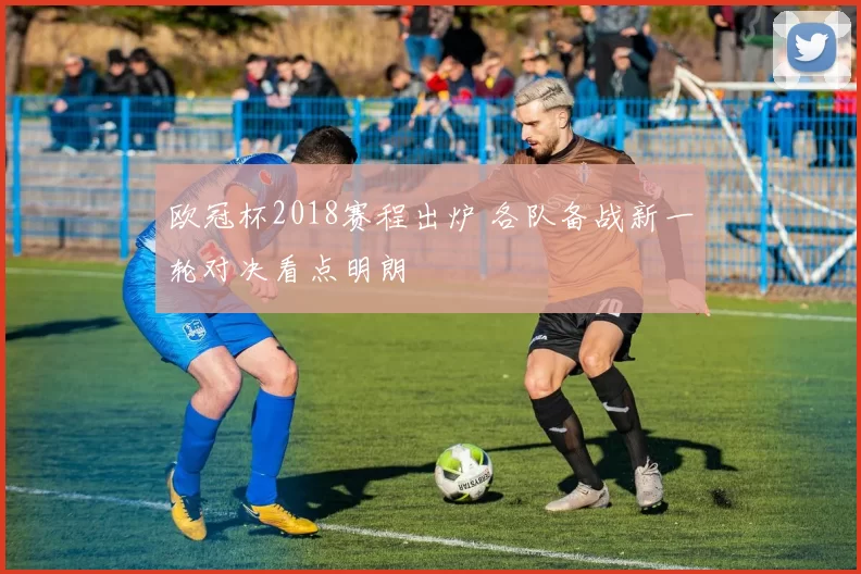 欧冠杯2018赛程出炉 各队备战新一轮对决看点明朗