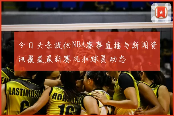 今日头条提供NBA赛事直播与新闻资讯覆盖最新赛况和球员动态