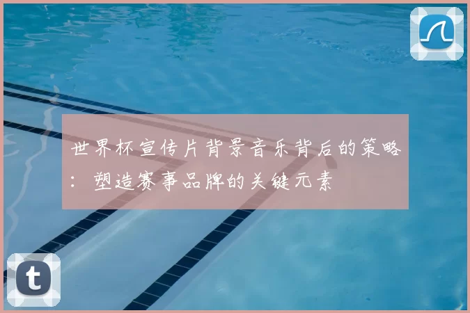 世界杯宣传片背景音乐背后的策略:塑造赛事品牌的关键元素