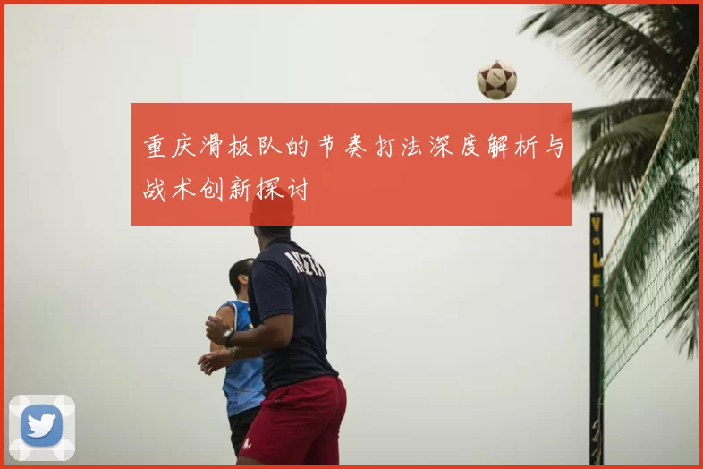 重庆滑板队的节奏打法深度解析与战术创新探讨