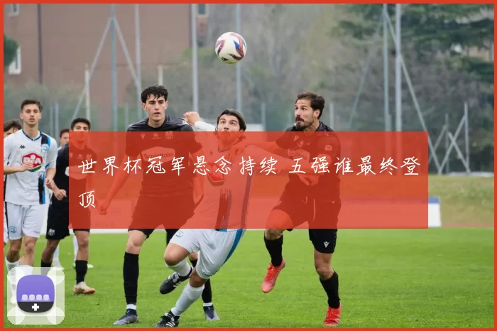 世界杯冠军悬念持续 五强谁最终登顶