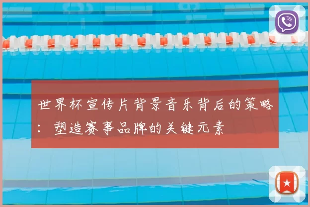 世界杯宣传片背景音乐背后的策略：塑造赛事品牌的关键元素