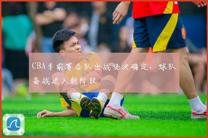 CBA季前赛各队出战场次确定,球队备战进入新阶段