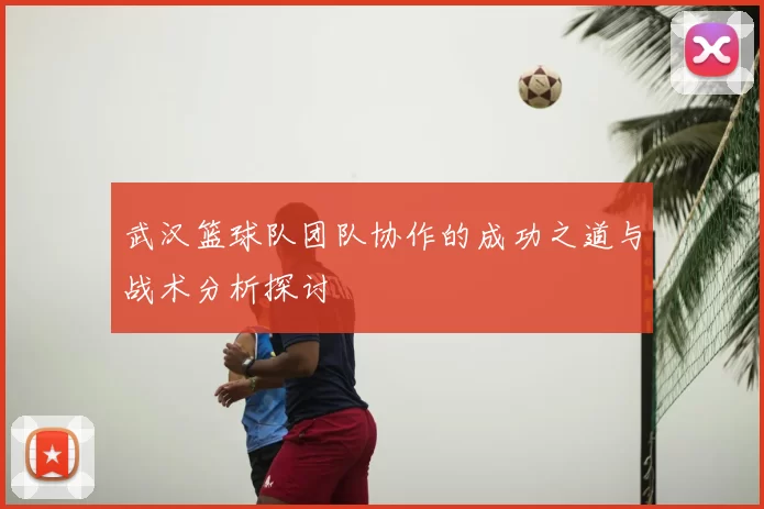 武汉篮球队团队协作的成功之道与战术分析探讨