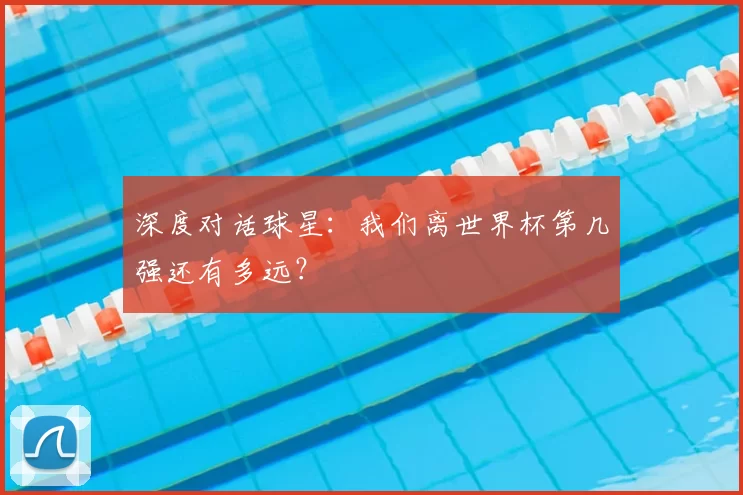 深度对话球星:我们离世界杯第几强还有多远?