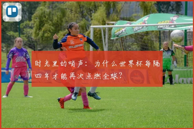 时光里的哨声:为什么世界杯每隔四年才能再次点燃全球?