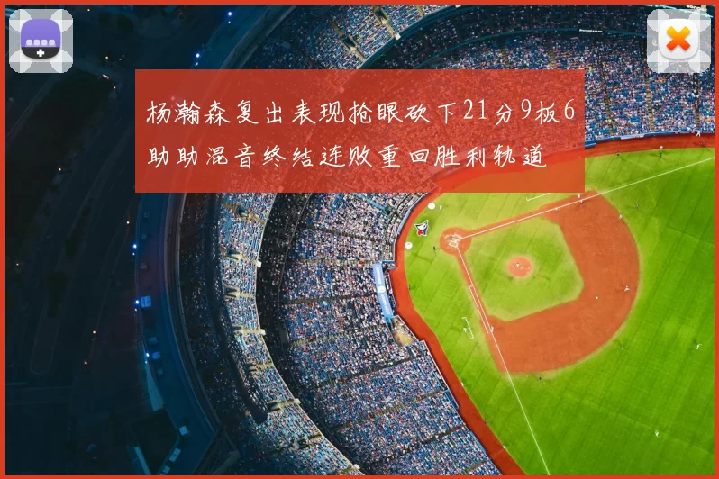 杨瀚森复出表现抢眼砍下21分9板6助助混音终结连败重回胜利轨道