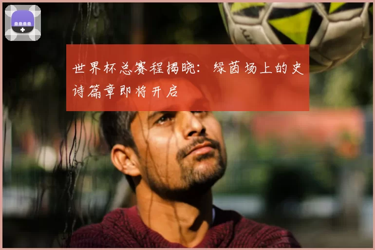 世界杯总赛程揭晓：绿茵场上的史诗篇章即将开启