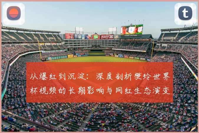 从爆红到沉淀:深度剖析樊玲世界杯视频的长期影响与网红生态演变