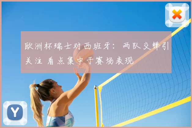 欧洲杯瑞士对西班牙:两队交锋引关注 看点集中于赛场表现