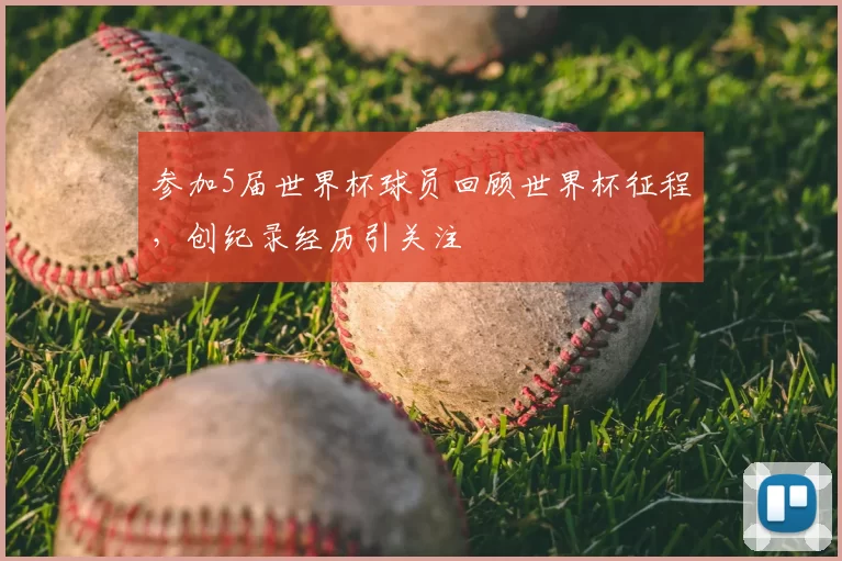 参加5届世界杯球员回顾世界杯征程,创纪录经历引关注