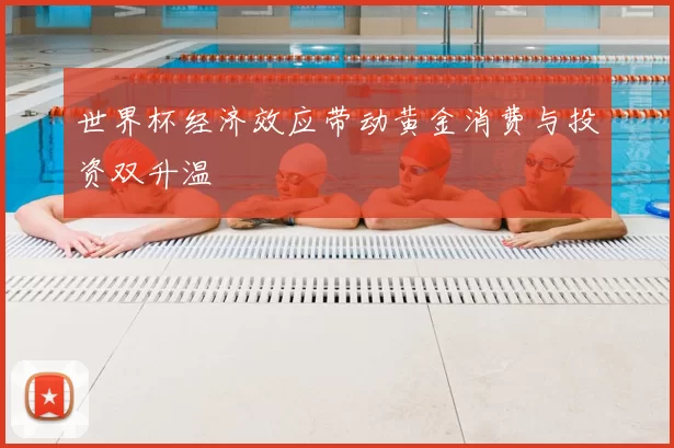 世界杯经济效应带动黄金消费与投资双升温