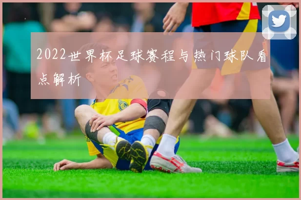 2022世界杯足球赛程与热门球队看点解析