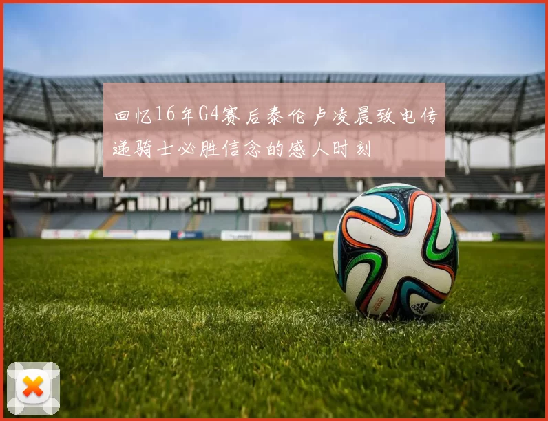 回忆16年G4赛后泰伦卢凌晨致电传递骑士必胜信念的感人时刻