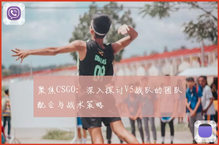聚焦CSGO：深入探讨V5战队的团队配合与战术策略