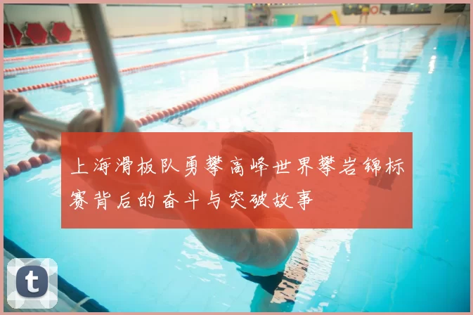 上海滑板队勇攀高峰世界攀岩锦标赛背后的奋斗与突破故事