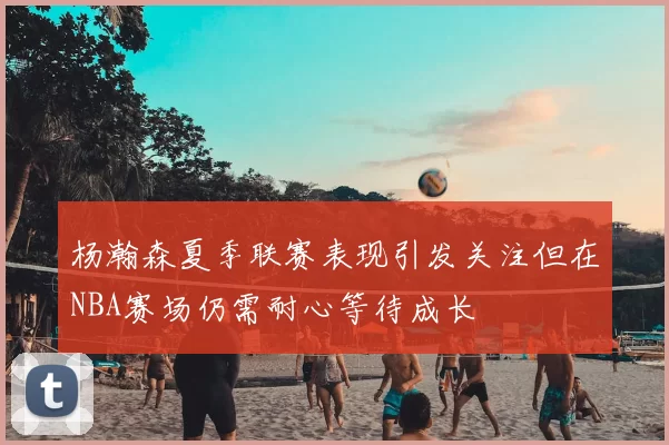 杨瀚森夏季联赛表现引发关注但在NBA赛场仍需耐心等待成长