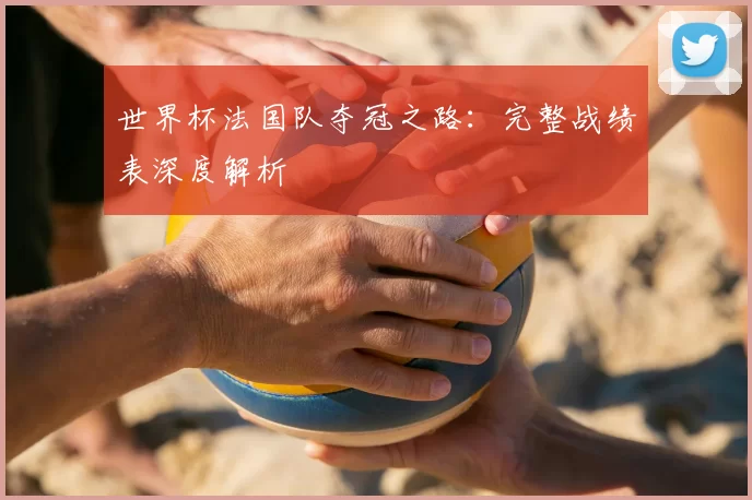 世界杯法国队夺冠之路：完整战绩表深度解析