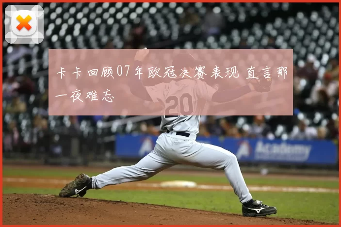 卡卡回顾07年欧冠决赛表现 直言那一夜难忘