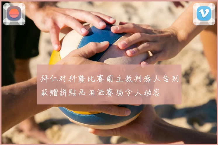 拜仁对科隆比赛前主裁判感人告别获赠拼贴画泪洒赛场令人动容