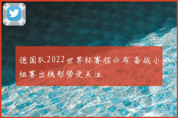 德国队2022世界杯赛程公布 备战小组赛出线形势受关注
