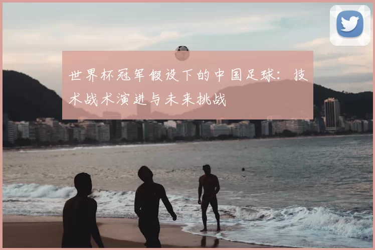 世界杯冠军假设下的中国足球:技术战术演进与未来挑战