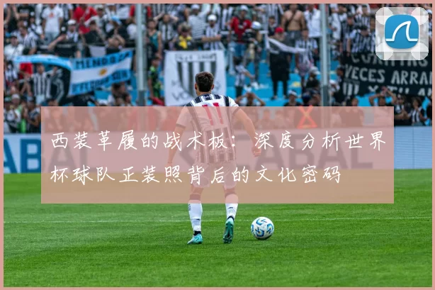 西装革履的战术板:深度分析世界杯球队正装照背后的文化密码