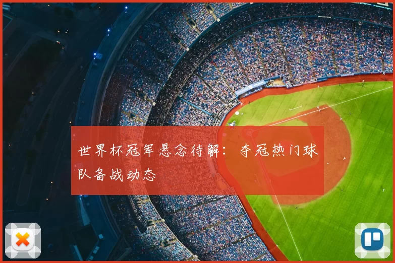 世界杯冠军悬念待解:夺冠热门球队备战动态