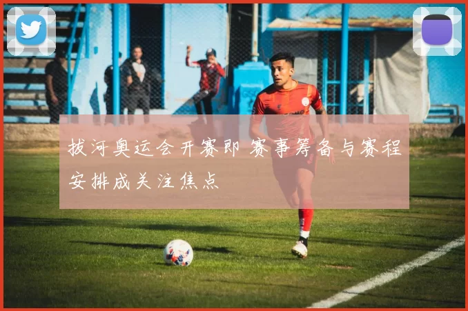 拔河奥运会开赛即 赛事筹备与赛程安排成关注焦点