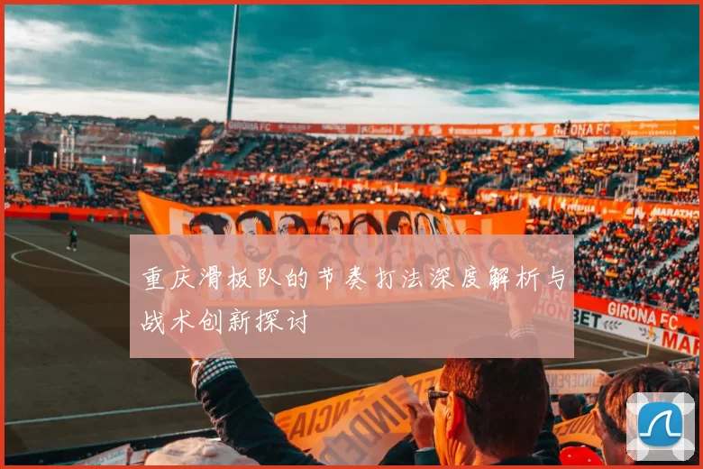 重庆滑板队的节奏打法深度解析与战术创新探讨