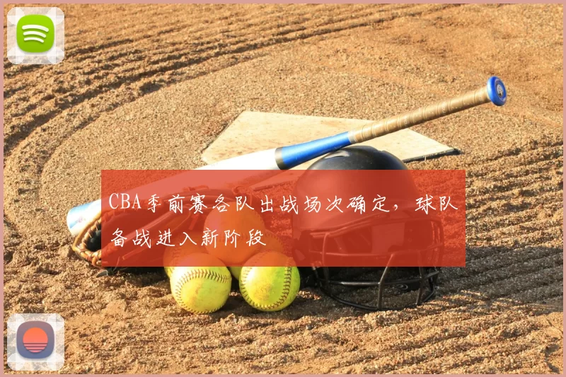 CBA季前赛各队出战场次确定，球队备战进入新阶段