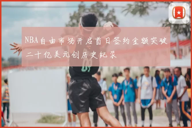NBA自由市场开启首日签约金额突破二十亿美元创历史纪录